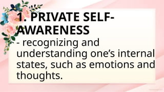 1. PRIVATE SELF-
AWARENESS
- recognizing and
understanding one’s internal
states, such as emotions and
thoughts.