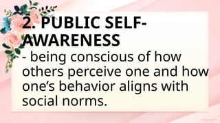 2. PUBLIC SELF-
AWARENESS
- being conscious of how
others perceive one and how
one’s behavior aligns with
social norms.