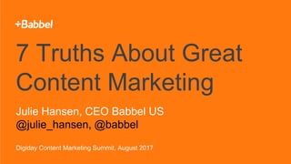 1
7 Truths About Great
Content Marketing
Julie Hansen, CEO Babbel US
@julie_hansen, @babbel
Digiday Content Marketing Summit, August 2017
 