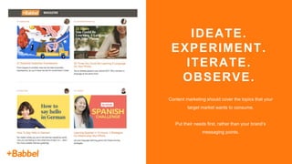 IDEATE.
EXPERIMENT.
ITERATE.
OBSERVE.
Content marketing should cover the topics that your
target market wants to consume.
...