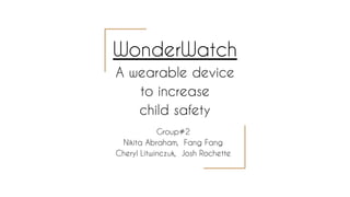 WonderWatch
A wearable device
to increase
child safety
Group#2
Nikita Abraham, Fang Fang
Cheryl Litwinczuk, Josh Rochette
 
