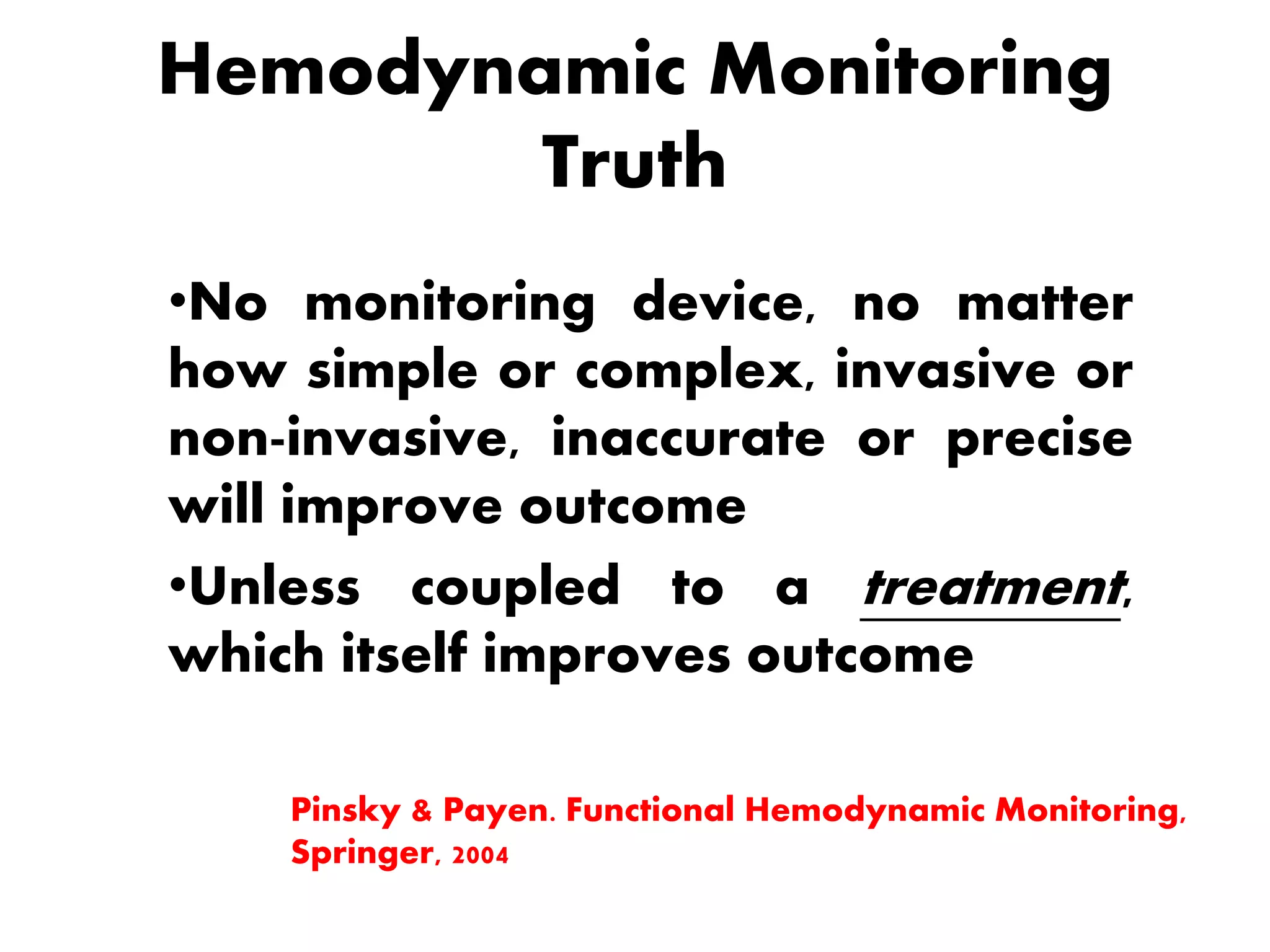 Hemodynamic Monitoring
Truth
•No monitoring device, no matter
how simple or complex, invasive or
non-invasive, inaccurate or precise
will improve outcome
•Unless coupled to a treatment,
which itself improves outcome
Pinsky & Payen. Functional Hemodynamic Monitoring,
Springer, 2004
 