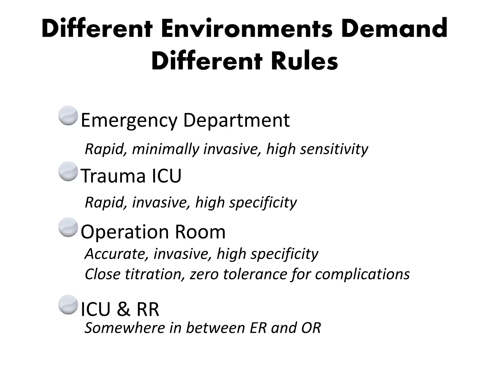 Different Environments Demand
Different Rules
Emergency Department
Trauma ICU
Operation Room
ICU & RR
Rapid, invasive, high specificity
Somewhere in between ER and OR
Accurate, invasive, high specificity
Close titration, zero tolerance for complications
Rapid, minimally invasive, high sensitivity
 