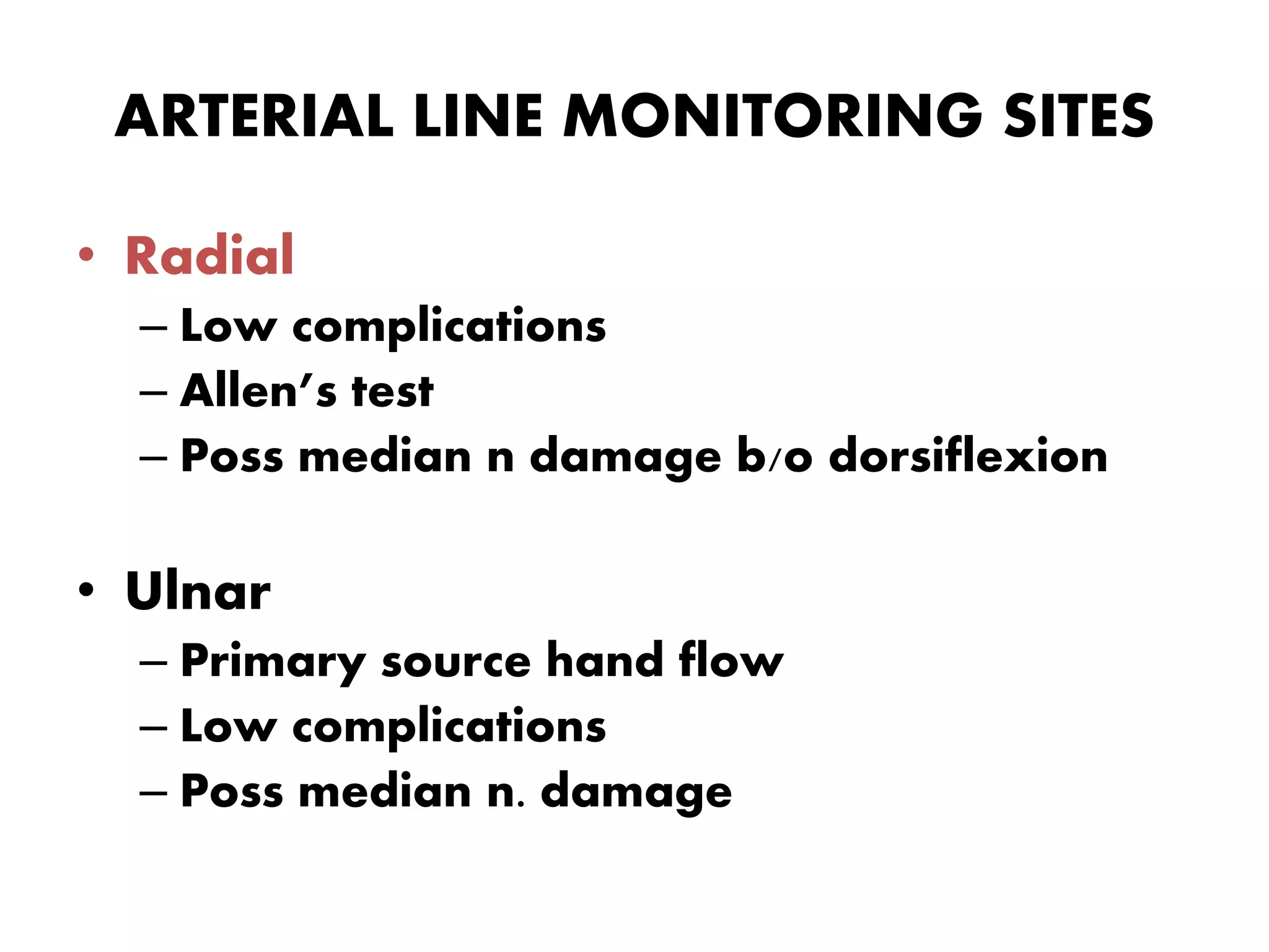 ARTERIAL LINE MONITORING SITES
• Radial
– Low complications
– Allen’s test
– Poss median n damage b/o dorsiflexion
• Ulnar
– Primary source hand flow
– Low complications
– Poss median n. damage
 
