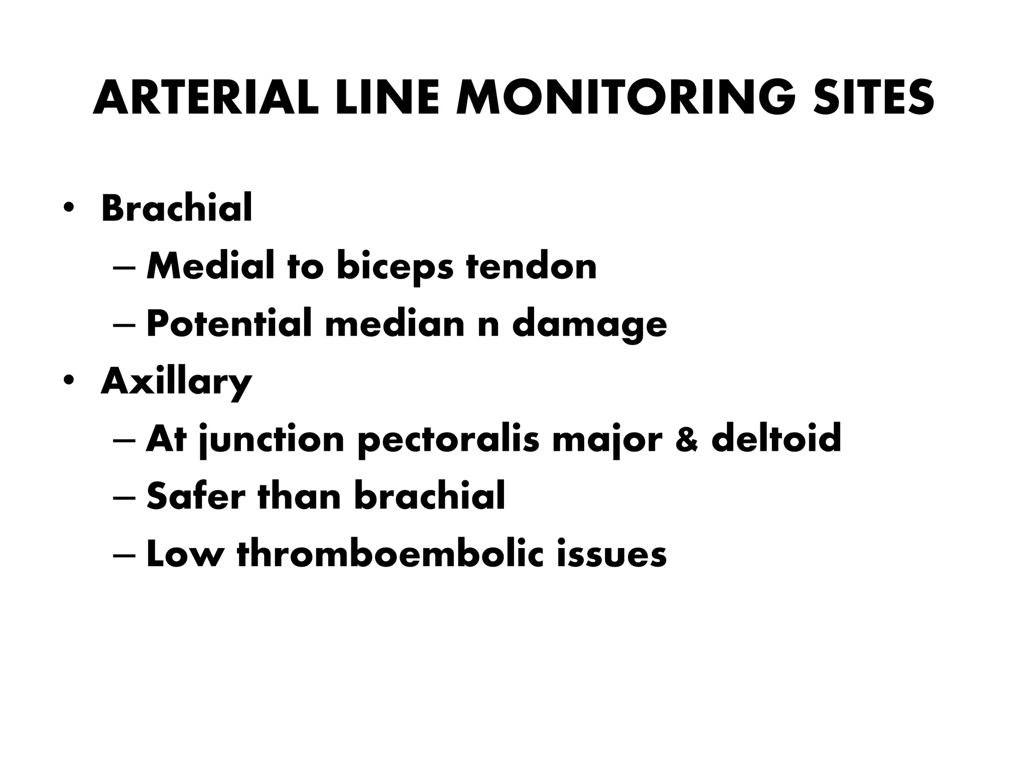 ARTERIAL LINE MONITORING SITES
• Brachial
– Medial to biceps tendon
– Potential median n damage
• Axillary
– At junction pectoralis major & deltoid
– Safer than brachial
– Low thromboembolic issues
 