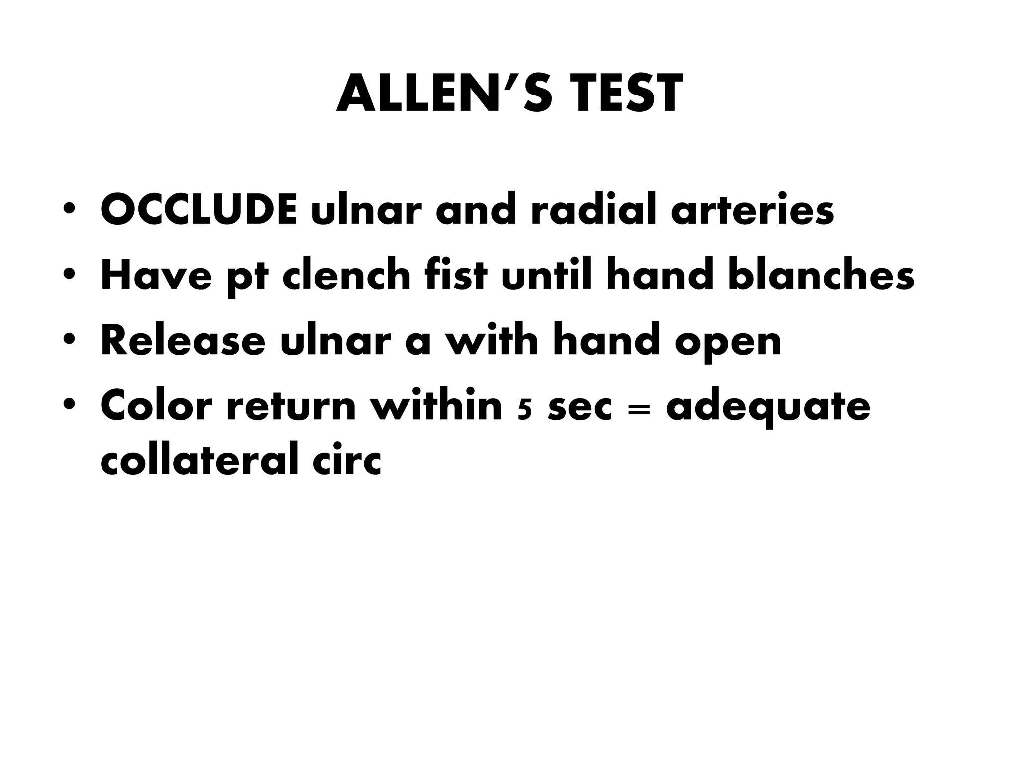 ALLEN’S TEST
• OCCLUDE ulnar and radial arteries
• Have pt clench fist until hand blanches
• Release ulnar a with hand open
• Color return within 5 sec = adequate
collateral circ
 