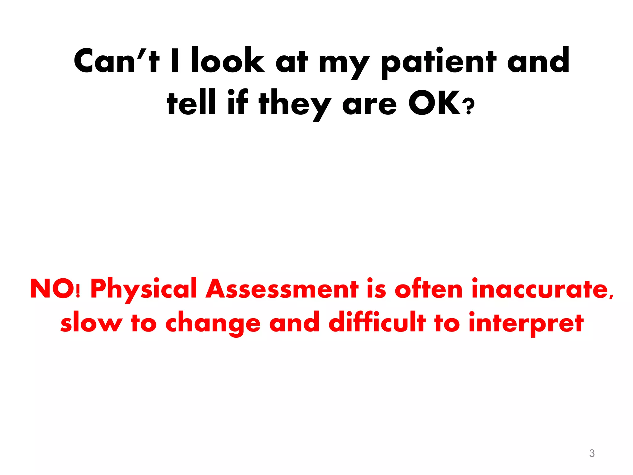 3
Can’t I look at my patient and
tell if they are OK?
NO! Physical Assessment is often inaccurate,
slow to change and difficult to interpret
 