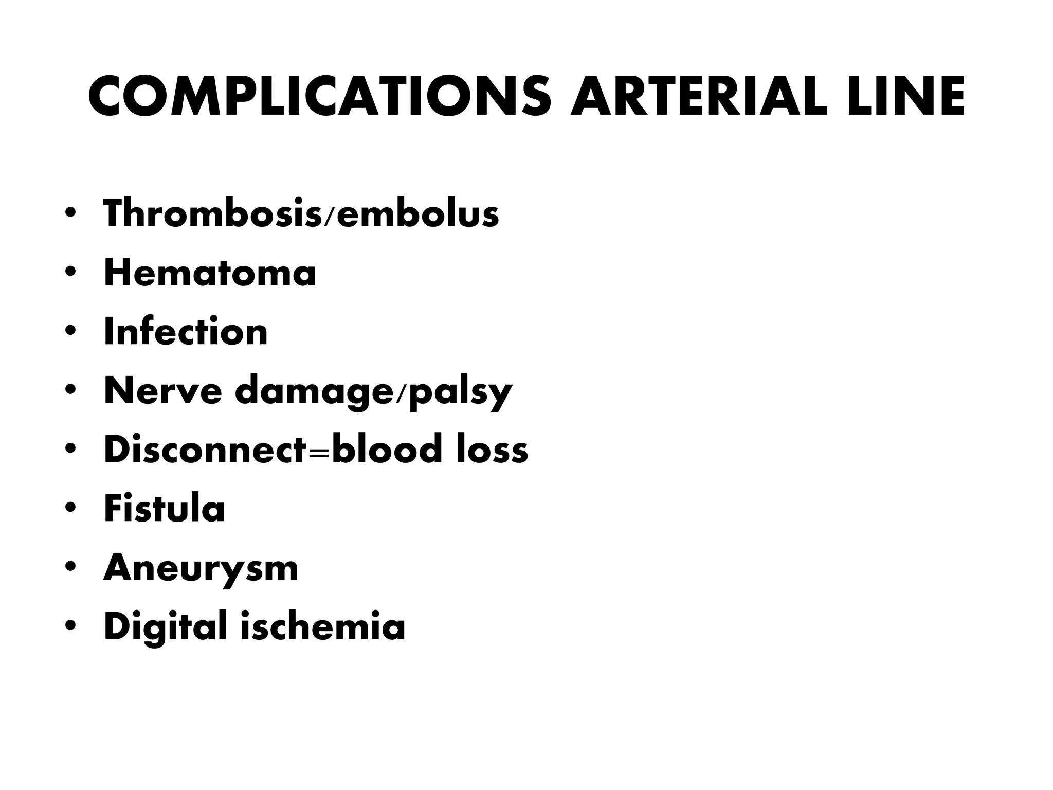 COMPLICATIONS ARTERIAL LINE
• Thrombosis/embolus
• Hematoma
• Infection
• Nerve damage/palsy
• Disconnect=blood loss
• Fistula
• Aneurysm
• Digital ischemia
 