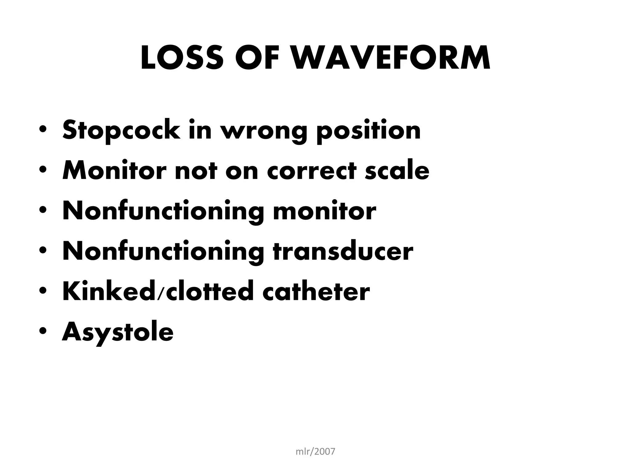 mlr/2007
LOSS OF WAVEFORM
• Stopcock in wrong position
• Monitor not on correct scale
• Nonfunctioning monitor
• Nonfunctioning transducer
• Kinked/clotted catheter
• Asystole
 
