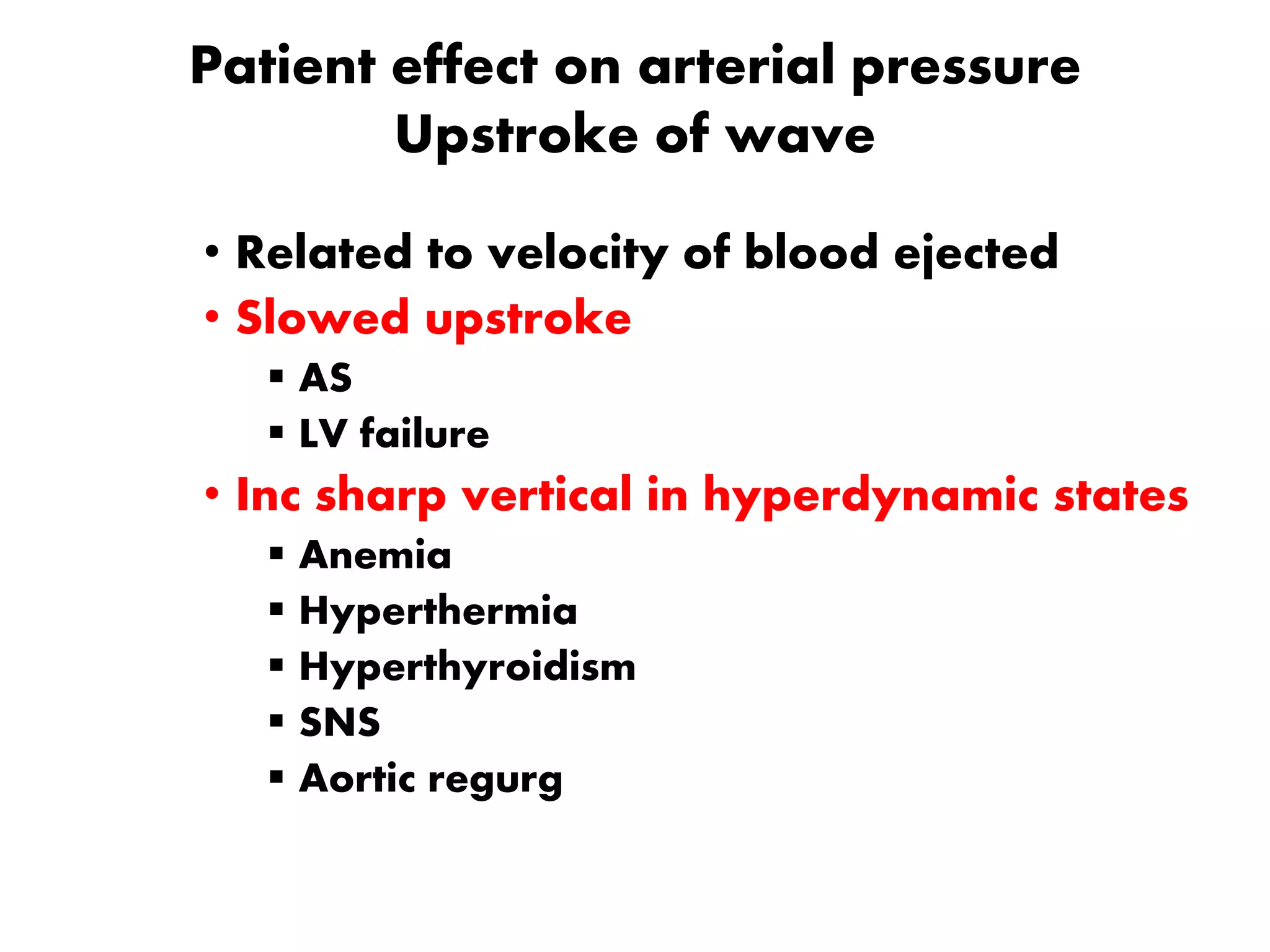 Patient effect on arterial pressure
Upstroke of wave
• Related to velocity of blood ejected
• Slowed upstroke
 AS
 LV failure
• Inc sharp vertical in hyperdynamic states
 Anemia
 Hyperthermia
 Hyperthyroidism
 SNS
 Aortic regurg
 