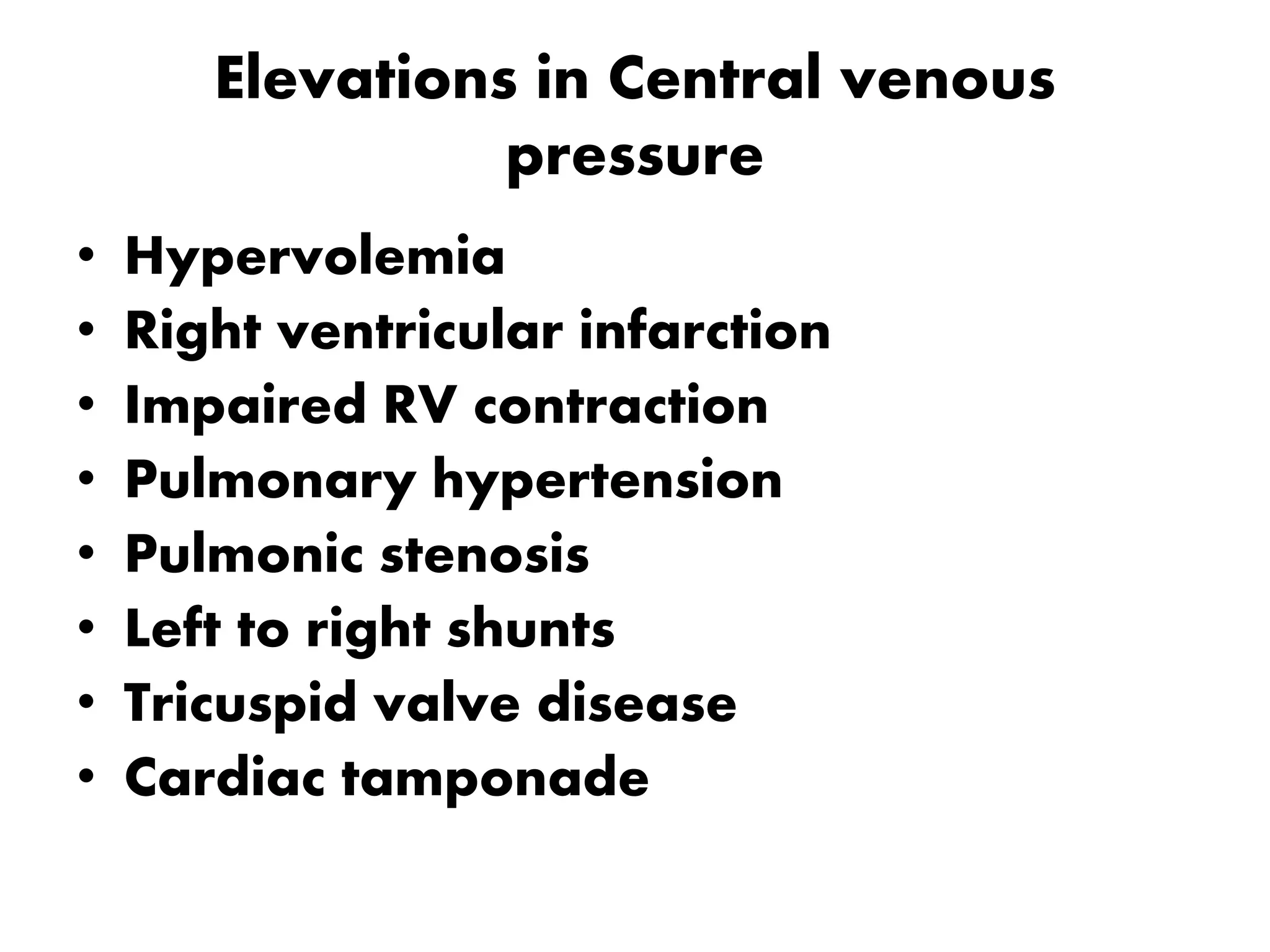 Elevations in Central venous
pressure
• Hypervolemia
• Right ventricular infarction
• Impaired RV contraction
• Pulmonary hypertension
• Pulmonic stenosis
• Left to right shunts
• Tricuspid valve disease
• Cardiac tamponade
 
