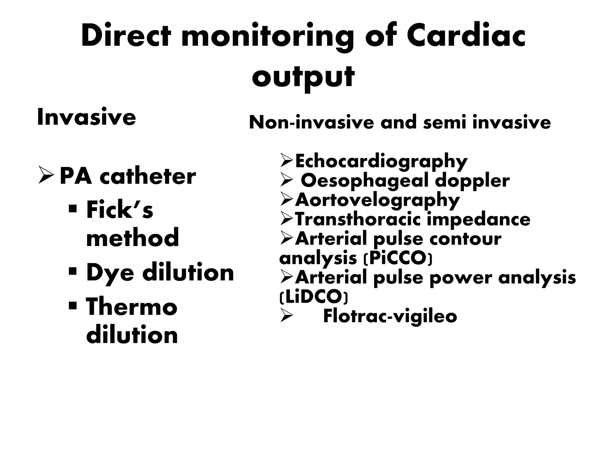 Direct monitoring of Cardiac
output
Invasive
PA catheter
 Fick’s
method
 Dye dilution
 Thermo
dilution
Non-invasive and semi invasive
Echocardiography
 Oesophageal doppler
Aortovelography
Transthoracic impedance
Arterial pulse contour
analysis (PiCCO)
Arterial pulse power analysis
(LiDCO)
 Flotrac-vigileo
 
