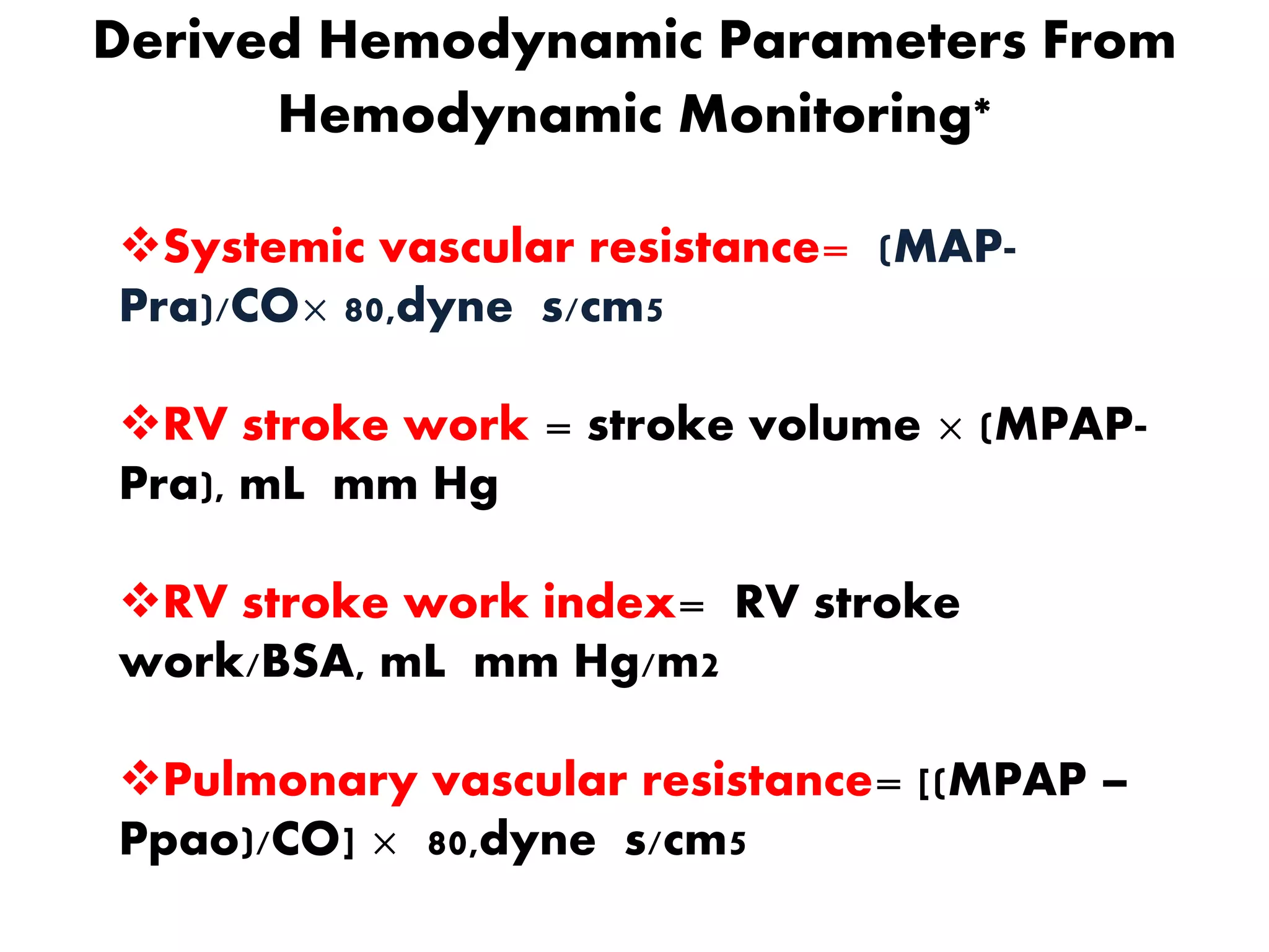Derived Hemodynamic Parameters From
Hemodynamic Monitoring*
Systemic vascular resistance= (MAP-
Pra)/CO× 80,dyne s/cm5
RV stroke work = stroke volume × (MPAP-
Pra), mL mm Hg
RV stroke work index= RV stroke
work/BSA, mL mm Hg/m2
Pulmonary vascular resistance= [(MPAP –
Ppao)/CO] × 80,dyne s/cm5
 