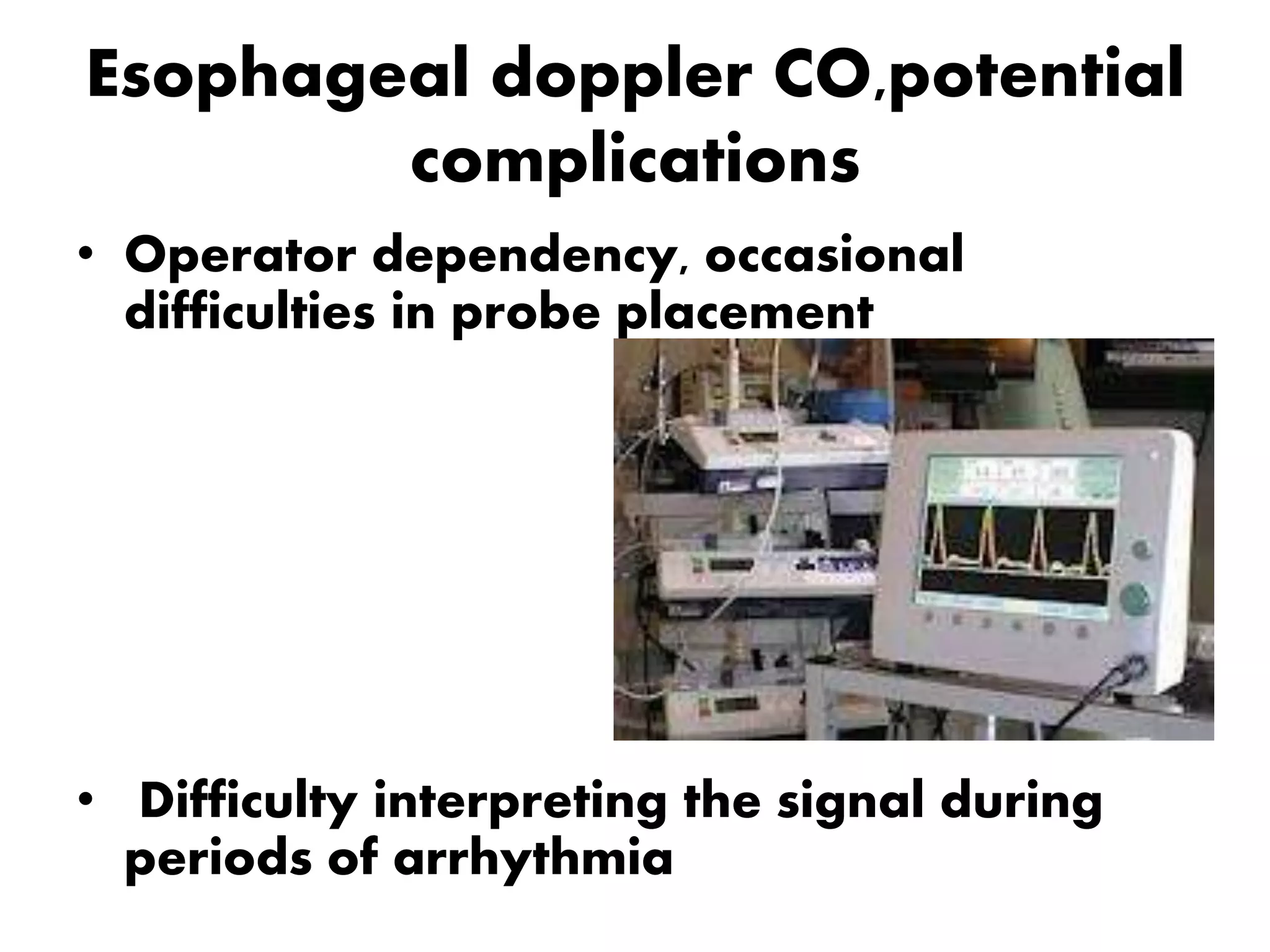 Esophageal doppler CO,potential
complications
• Operator dependency, occasional
difficulties in probe placement
• Difficulty interpreting the signal during
periods of arrhythmia
 