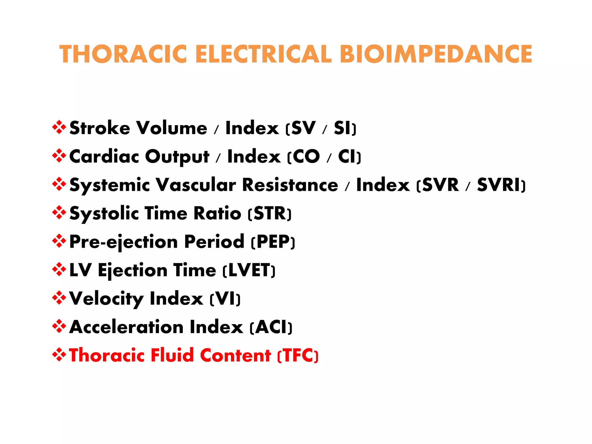 THORACIC ELECTRICAL BIOIMPEDANCE
Stroke Volume / Index (SV / SI)
Cardiac Output / Index (CO / CI)
Systemic Vascular Resistance / Index (SVR / SVRI)
Systolic Time Ratio (STR)
Pre-ejection Period (PEP)
LV Ejection Time (LVET)
Velocity Index (VI)
Acceleration Index (ACI)
Thoracic Fluid Content (TFC)
 