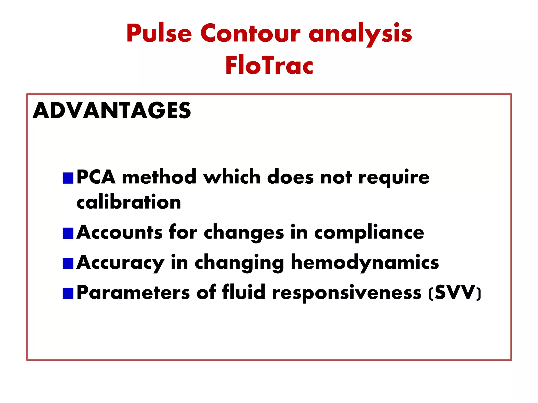 Pulse Contour analysis
FloTrac
ADVANTAGES
PCA method which does not require
calibration
Accounts for changes in compliance
Accuracy in changing hemodynamics
Parameters of fluid responsiveness (SVV)
 
