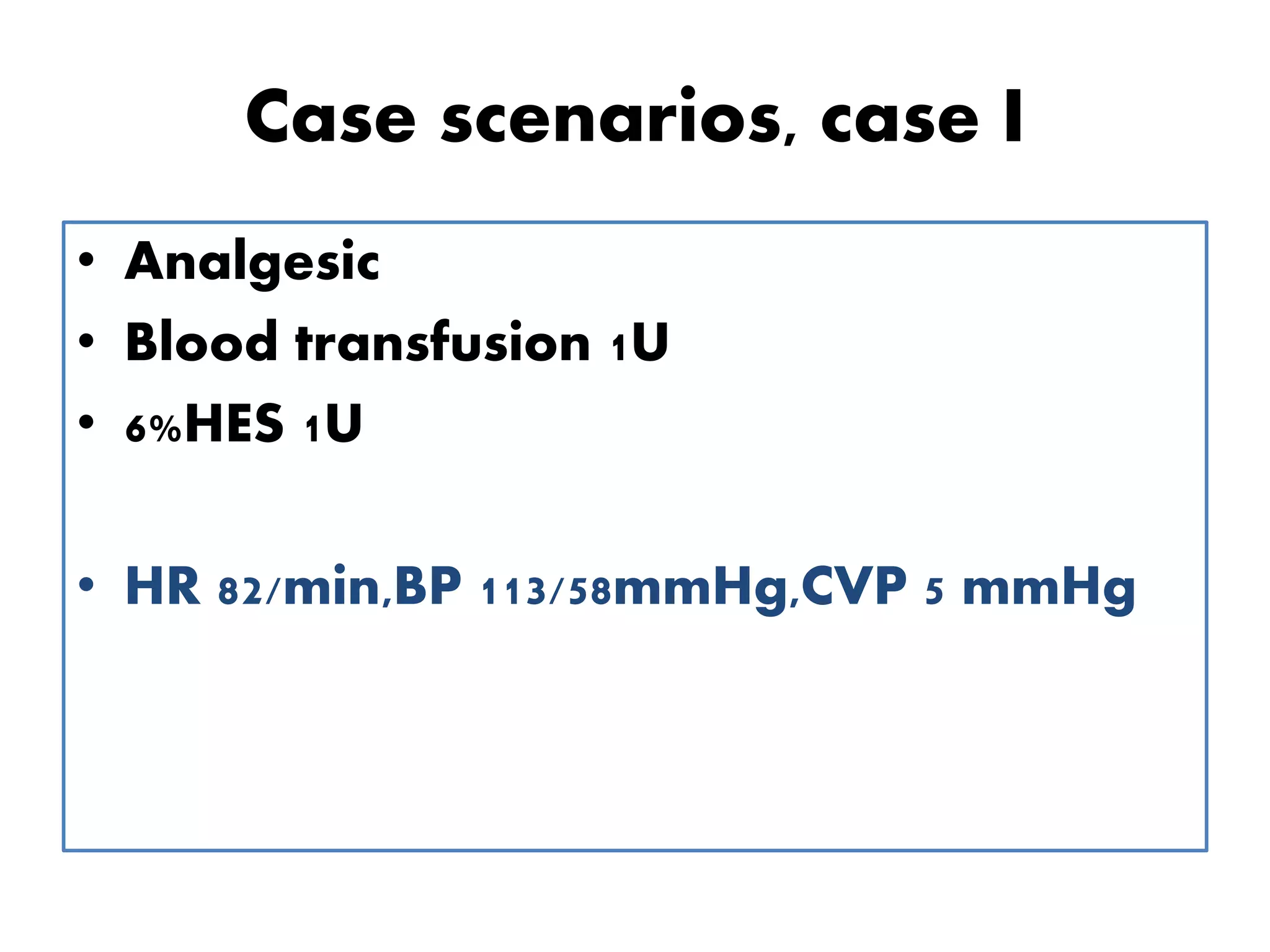 Case scenarios, case I
• Analgesic
• Blood transfusion 1U
• 6%HES 1U
• HR 82/min,BP 113/58mmHg,CVP 5 mmHg
 