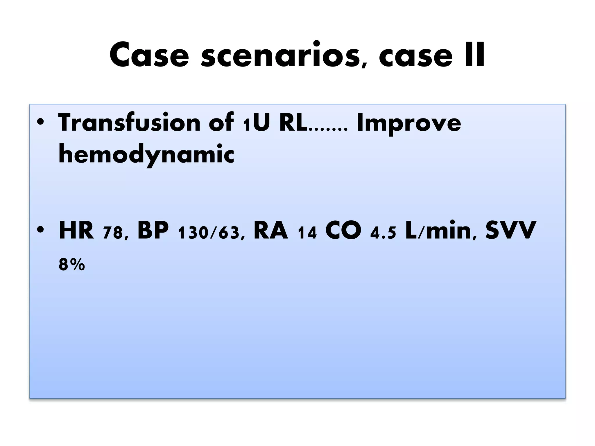 Case scenarios, case II
• Transfusion of 1U RL....... Improve
hemodynamic
• HR 78, BP 130/63, RA 14 CO 4.5 L/min, SVV
8%
 