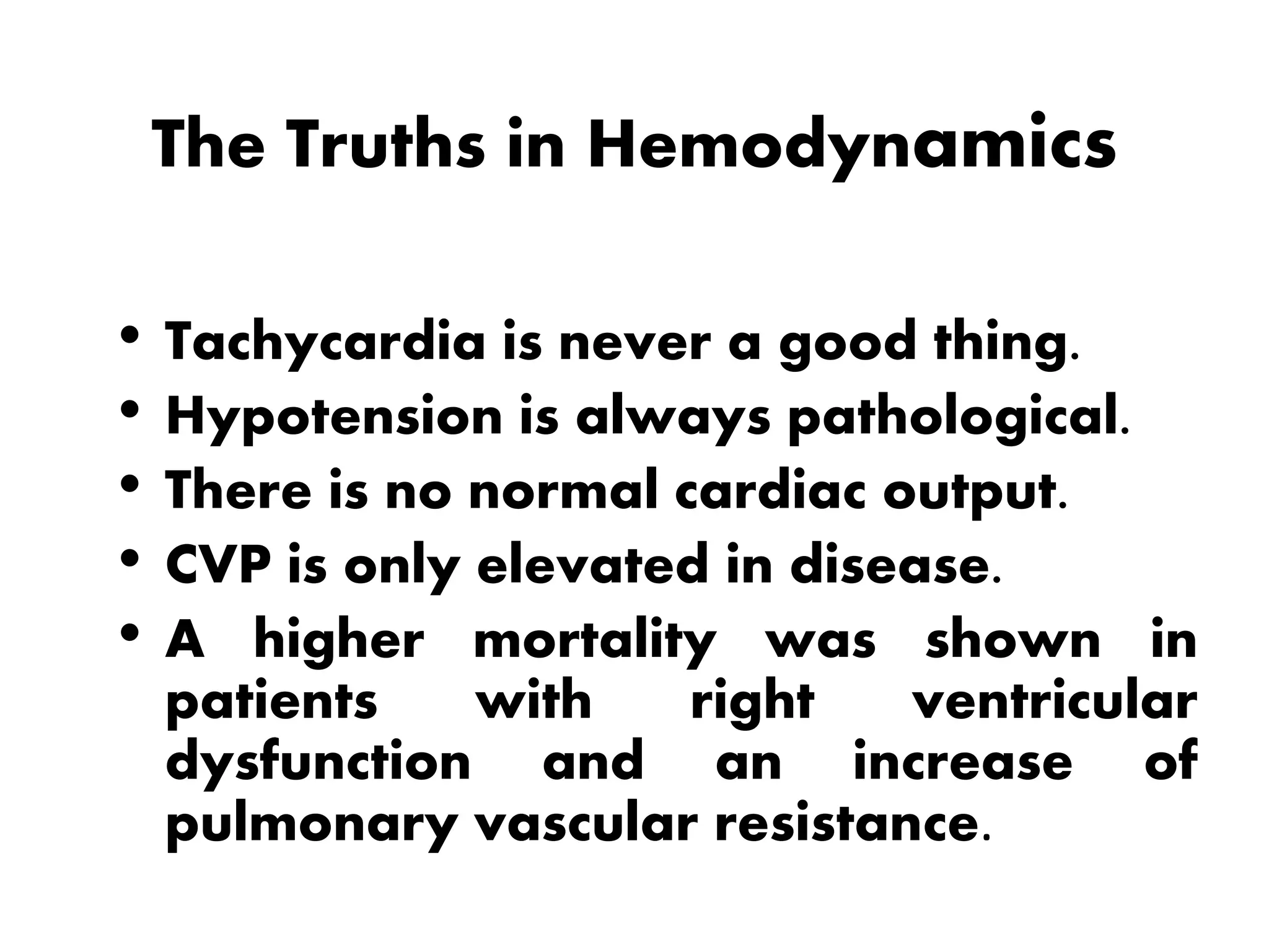 • Tachycardia is never a good thing.
• Hypotension is always pathological.
• There is no normal cardiac output.
• CVP is only elevated in disease.
• A higher mortality was shown in
patients with right ventricular
dysfunction and an increase of
pulmonary vascular resistance.
The Truths in Hemodynamics
 