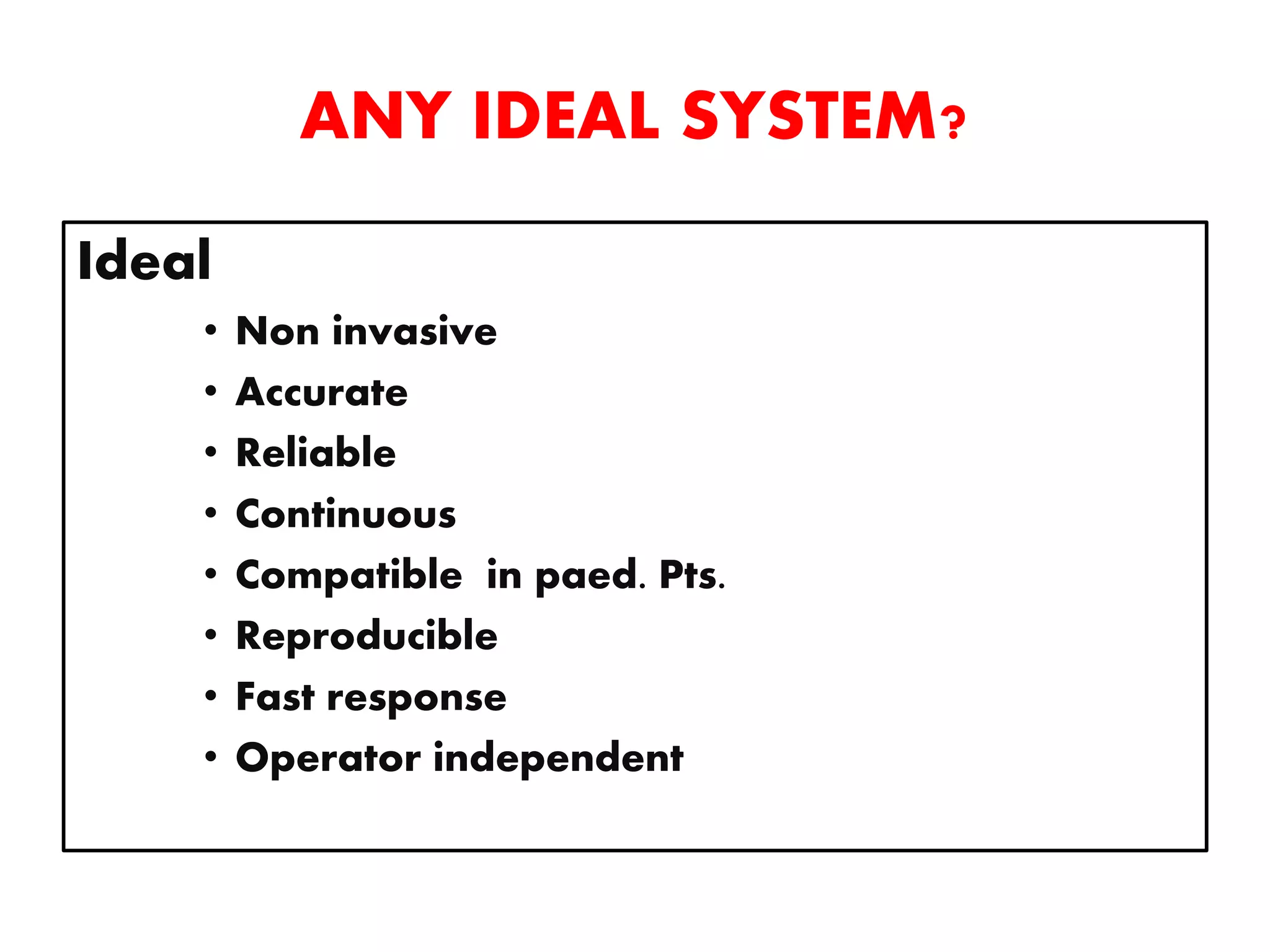 ANY IDEAL SYSTEM?
Ideal
• Non invasive
• Accurate
• Reliable
• Continuous
• Compatible in paed. Pts.
• Reproducible
• Fast response
• Operator independent
 
