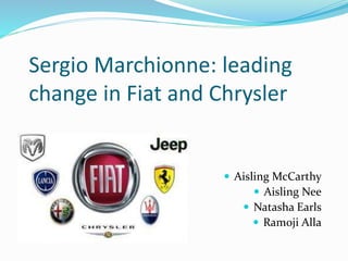 Sergio Marchionne: leading
change in Fiat and Chrysler
 Aisling McCarthy
 Aisling Nee
 Natasha Earls
 Ramoji Alla
 