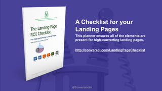 @ConversionSci
This planner ensures all of the elements are
present for high-converting landing pages.
A Checklist for your
Landing Pages
http://conversci.com/LandingPageChecklist
 