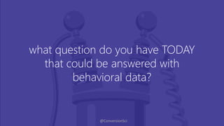 @ConversionSci
what question do you have TODAY
that could be answered with
behavioral data?
 