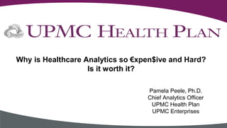 Pamela Peele, Ph.D.
Chief Analytics Officer
UPMC Health Plan
UPMC Enterprises
Why is Healthcare Analytics so €xpen$ive and Hard?
Is it worth it?
 