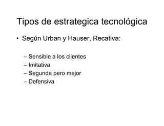 Tipos de estrategica tecnológica
• Según Urban y Hauser, Recativa:

  – Sensible a los clientes
  – Imitativa
  – Segunda ...