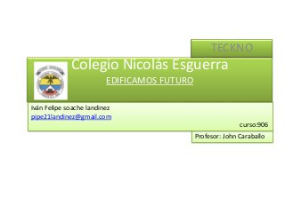 Colegio Nicolás Esguerra
EDIFICAMOS FUTURO
TECKNO
Profesor: John Caraballo
Iván Felipe soache landinez
pipe21landinez@gmail.com
curso:906
 