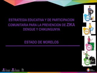 ESTRATEGIA EDUCATIVA Y DE PARTICIPACION
COMUNITARIA PARA LA PREVENCION DE ZIKA
DENGUE Y CHIKUNGUNYA
ESTADO DE MORELOS
 