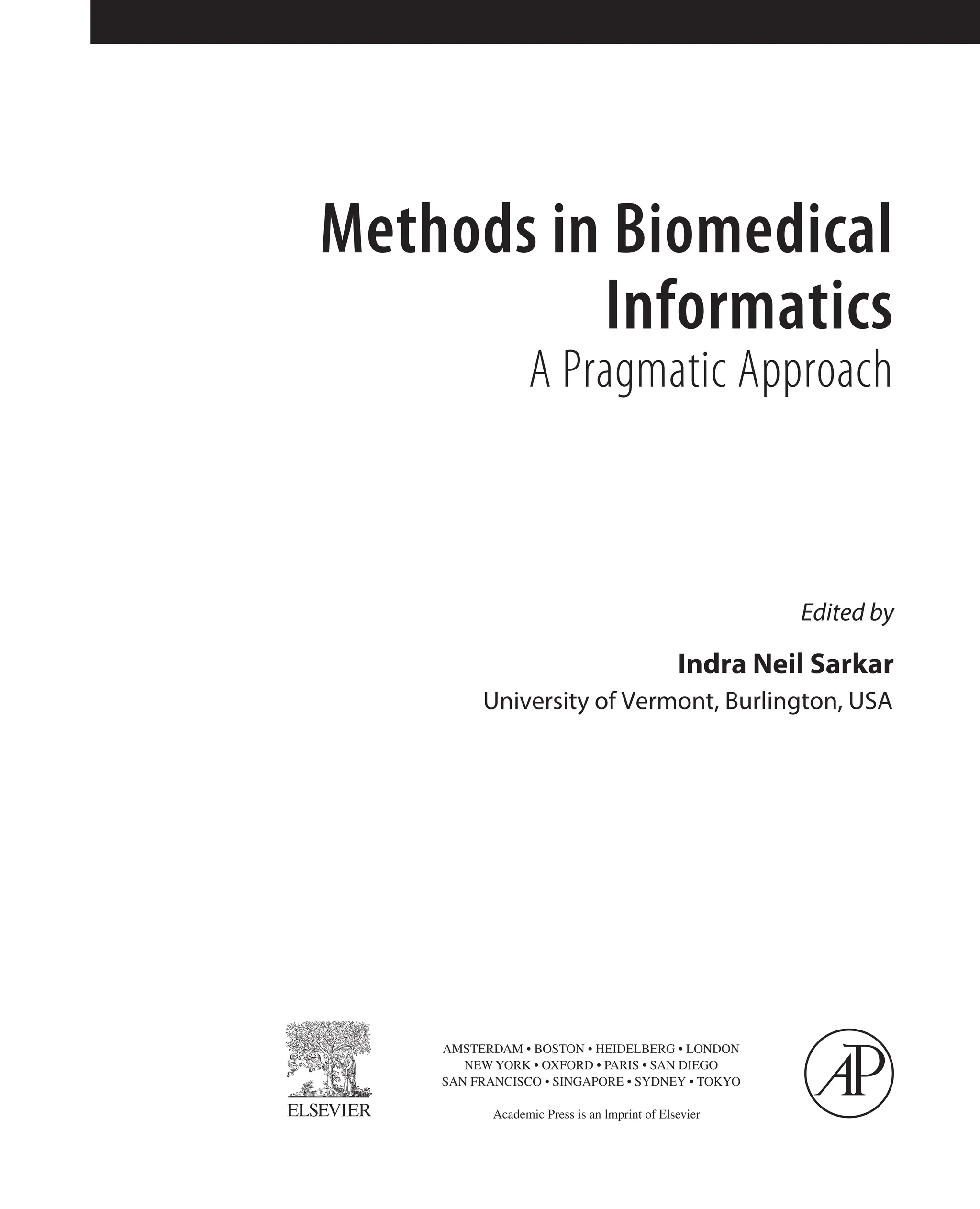 Methods in Biomedical
Informatics
A Pragmatic Approach
Indra Neil Sarkar
University of Vermont, Burlington, USA
Edited by
AMSTERDAM • BOSTON • HEIDELBERG • LONDON
NEW YORK • OXFORD • PARIS • SAN DIEGO
SAN FRANCISCO • SINGAPORE • SYDNEY • TOKYO
Academic Press is an lmprint of Elsevier
 