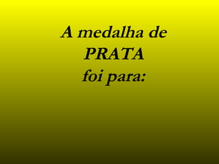 A medalha de PRATA foi para : 