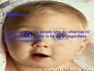 I Believe … That heroes are the people who do what has to be done when it needs to be done, regardless of the consequences. 