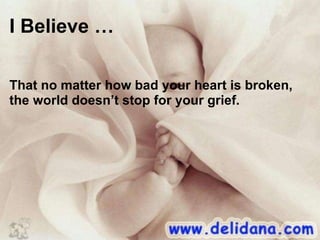 I Believe … That no matter how bad your heart is broken, the world doesn’t stop for your grief. 