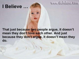 I Believe … That just because two people argue, it doesn’t mean they don’t love each other. And just because they don’t argue, it doesn’t mean they do. 