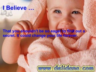 I Believe … That you shouldn't be so eager to find out a secret. It could change your life forever. 