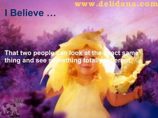 I Believe … That two people can look at the exact same thing and see something totally different. 