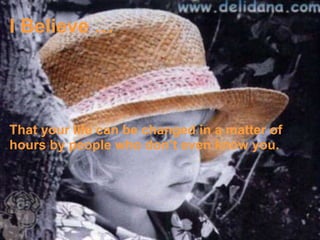 I Believe … That your life can be changed in a matter of hours by people who don’t even know you. 