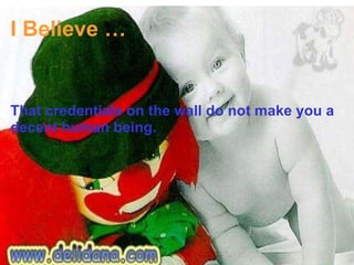 I Believe … That credentials on the wall do not make you a decent human being. 