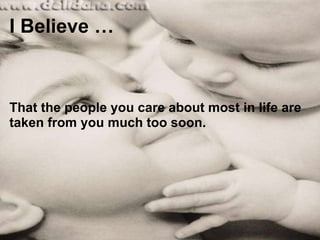 I Believe … That the people you care about most in life are taken from you much too soon. 