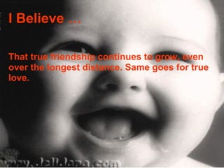 I Believe … That true friendship continues to grow, even over the longest distance. Same goes for true love. 