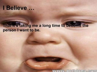 I Believe … That it’s taking me a long time to become the person I want to be. 