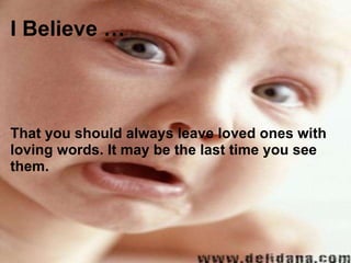 I Believe … That you should always leave loved ones with loving words. It may be the last time you see them. 