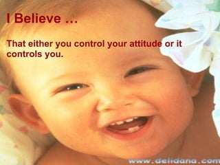 I Believe … That either you control your attitude or it controls you. 