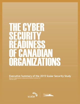 THE CYBER
SECURITY
READINESS
OF CANADIAN
ORGANIZATIONS
Executive Summary of the 2015 Scalar Security Study
Research independently conducted by Ponemon Institute LLC
February 2015
 