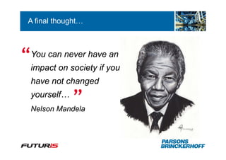 A final thought…




“impact on society if you
  You can never have an


  have not changed
  yourself…
              ”
  Nelson Mandela
 