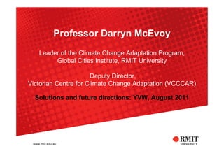 Professor Darryn McEvoy
   Leader of the Climate Change Adaptation Program,
        Global Cities Institute, RMIT University

                      Deputy Director,
Victorian Centre for Climate Change Adaptation (VCCCAR)

  Solutions and future directions: YVW, August 2011
 