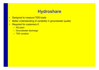 Hydroshare
•   Designed to measure TDS loads
•   Better understanding of variability in groundwater quality
•   Required for customers if:
     – RO plant
     – Groundwater discharge
     – TDS variation
 