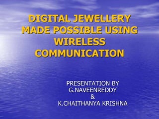 DIGITAL JEWELLERY
MADE POSSIBLE USING
WIRELESS
COMMUNICATION
PRESENTATION BY
G.NAVEENREDDY
&
K.CHAITHANYA KRISHNA
 